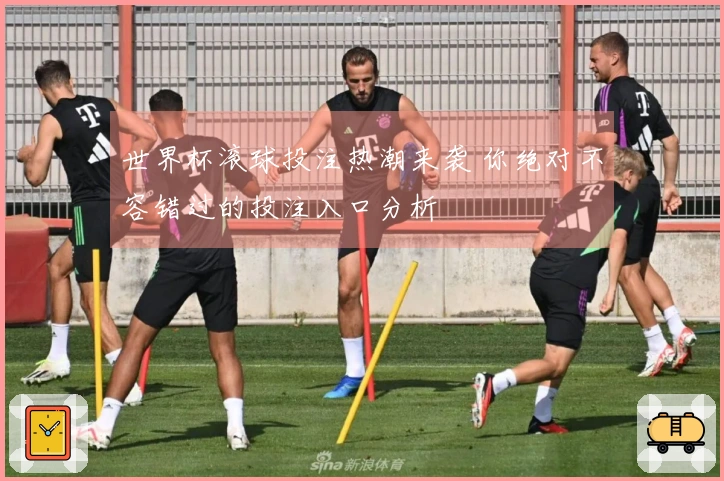 世界杯滚球投注热潮来袭 你绝对不容错过的投注入口分析