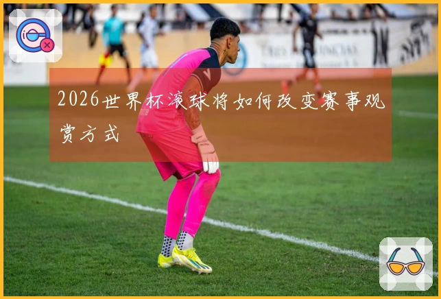2026世界杯滚球将如何改变赛事观赏方式