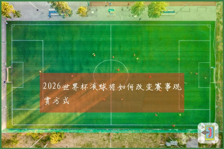 2026世界杯滚球将如何改变赛事观赏方式