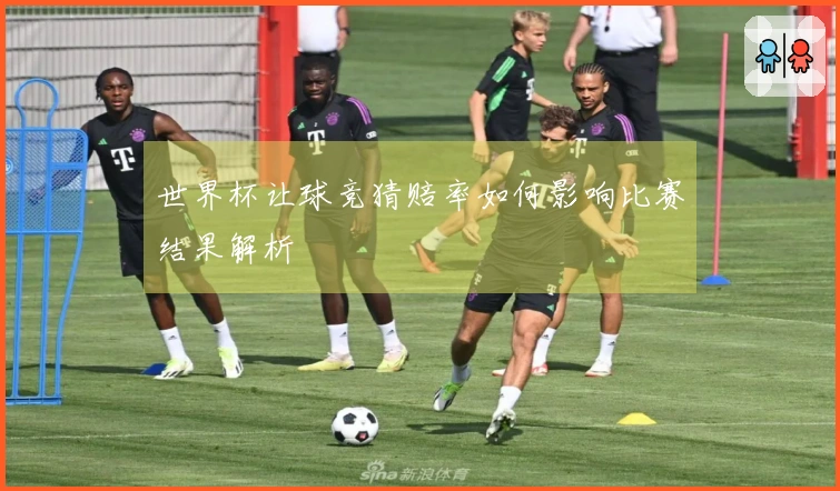 世界杯让球竞猜赔率如何影响比赛结果解析